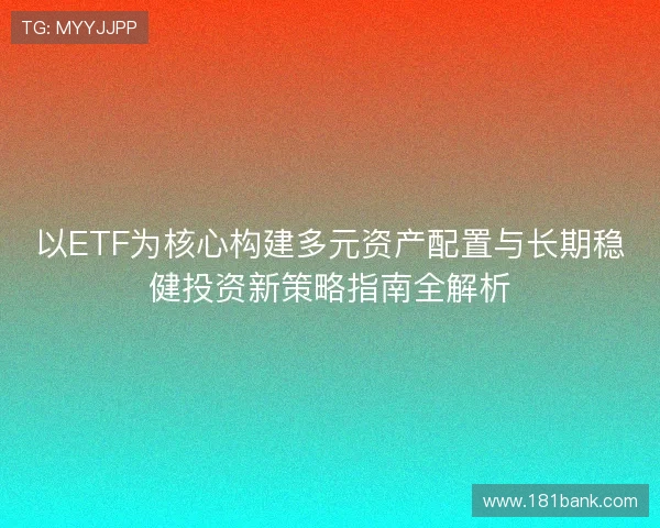 以ETF为核心构建多元资产配置与长期稳健投资新策略指南全解析