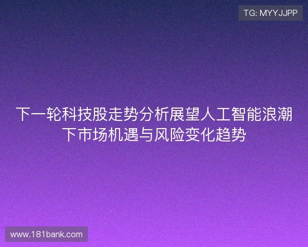 下一轮科技股走势分析展望人工智能浪潮下市场机遇与风险变化趋势