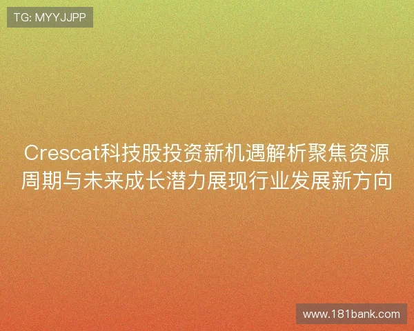 Crescat科技股投资新机遇解析聚焦资源周期与未来成长潜力展现行业发展新方向