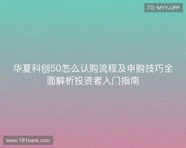 华夏科创50怎么认购流程及申购技巧全面解析投资者入门指南